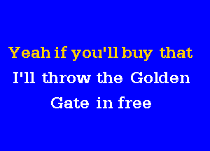 Yeah if you'll buy that
I'll throw the Golden
Gate in free