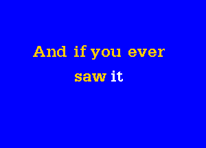 And if you ever

saw it