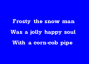 Frosty the snow man

Was a jolly happy soul

With a corn-cob pipe