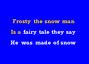 Frosty the snow man
Is a fairy tale they say

He was made of snow