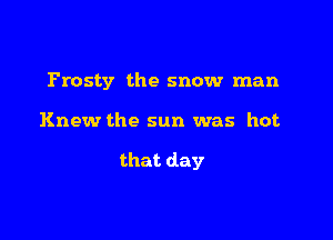 Frosty the snow man

Knew the sun was hot

that day