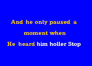 And he only paused a

moment when

He heard him holler Stop