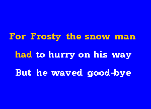 For Frosty the snow man
had. to hurry on his way

But he waved. good-bye