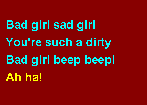 Bad girl sad girl
You're such a dirty

Bad girl beep beep!
Ah ha!