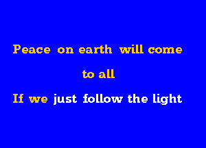 Peace on earth will come

to all

If we just follow the light