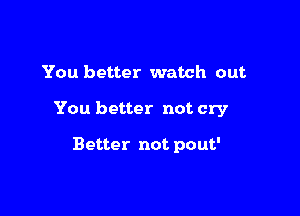 You better watch out

You better not cry

Better not pout'