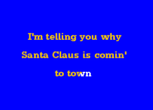 I'm telling you why

Santa Claus is comin'

to town