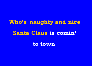 Who's naughty and nice

Santa Claus is comin'

to town