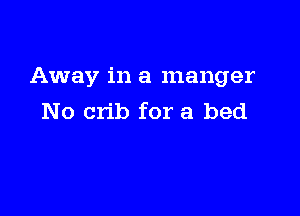 Away in a manger

No crib for a bed