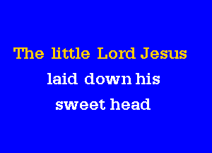 The little Lord Jesus

laid down his

sweet head