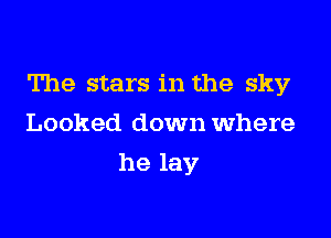 The stars in the sky

Looked down where
he lay