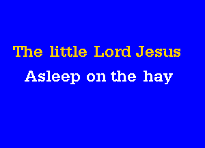 The little Lord Jesus

Asleep on the hay