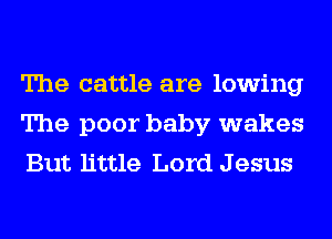 The cattle are lowing
The poor baby wakes
But little Lord J esus
