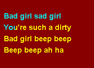 Bad girl sad girl
You're such a dirty

Bad girl beep beep
Beep beep ah ha