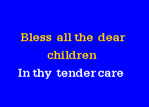 Bless all the clear
children

In thy tender care