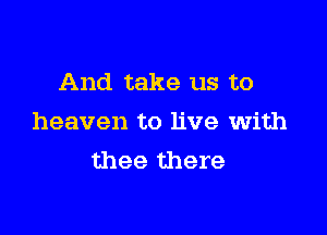 And take us to

heaven to live with
thee there