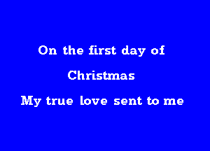 0n the first day of

Christmas

My true love sent to me