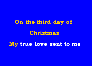 0n the third day of

Christmas

My true love sent to me