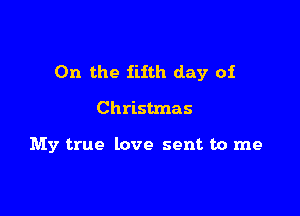 0n the fifth day of

Christmas

My true love sent to me