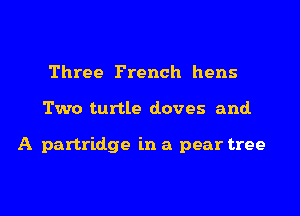 Three French hens
Two turtle doves and.

A partridge in a pear tree