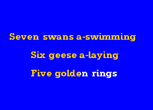 Seven swans a-swimming
Six geese a-laying

Five golden rings