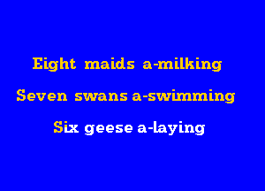 Eight maids a-milking
Seven swans a-swimming

Six geese a-laying