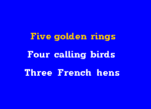 Five golden rings

Four calling birds

Three French hens