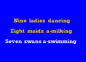 Nine ladies dancing
Eight maids a-milking

Seven swans a-swimming