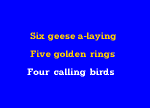 Six geese a-laying

Five golden rings

Four calling birds