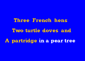 Three French hens
Two turtle doves and.

A partridge in a pear tree
