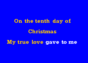 0n the tenth day of

Christmas

My true love gave to me