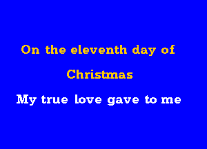 0n the eleventh day of

Christmas

My true love gave to me