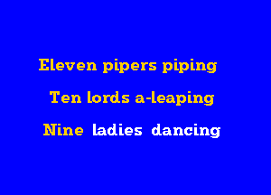 Eleven pipers piping

Ten lords a-leaping

Nine ladies dancing