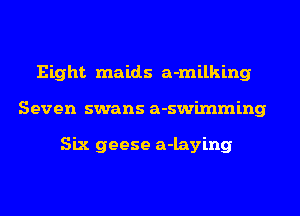 Eight maids a-milking
Seven swans a-swimming

Six geese a-laying