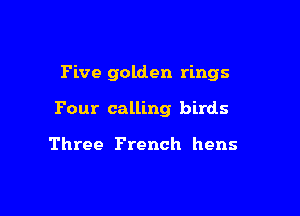 Five golden rings

Four calling birds

Three French hens