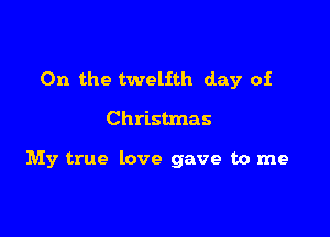 0n the twelfth day of

Christmas

My true love gave to me