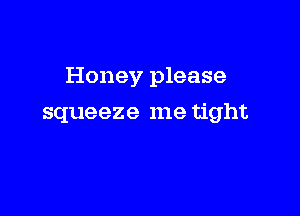 Honey please

squeeze me tight