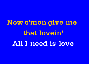 Now c'mon give me

that lovein'
All I need is love