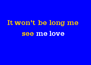 It won't be long me

see me love