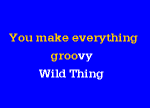 You make everything

groovy
Wild Thing