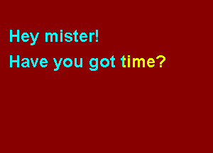 Hey mister!
Have you got time?