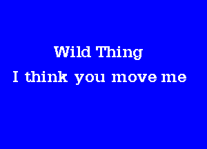 Wild Thing

I think you move me
