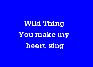 Wild Thing
You make my

heart sing