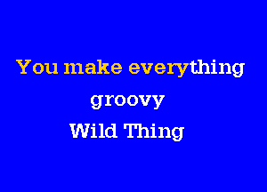 You make everything

groovy
Wild Thing