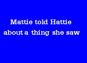 Mattie told Hattie

about a thing she saw