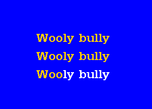 Wooly bully

Wooly bully
Wooly bully