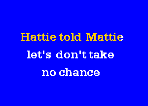Hattie told Mattie

let's don't take
no chance