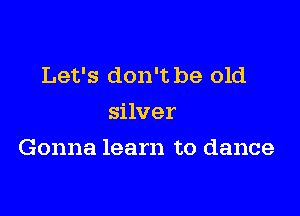 Let's don't be old
silver

Gonna learn to dance