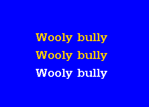 Wooly bully

Wooly bully
Wooly bully