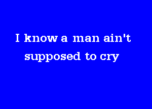 I know a man ain't

supposed to cry